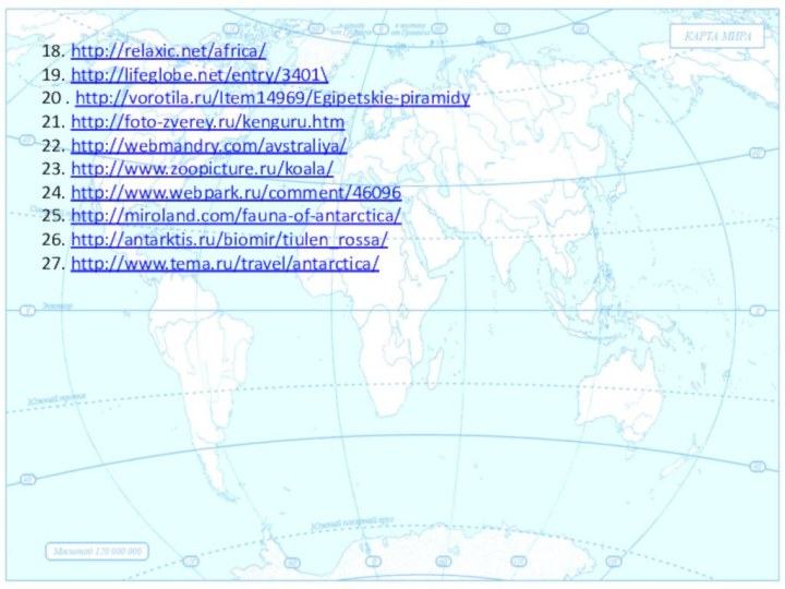 Евразия.18. http://relaxic.net/africa/19. http://lifeglobe.net/entry/3401\20 . http://vorotila.ru/Item14969/Egipetskie-piramidy21. http://foto-zverey.ru/kenguru.htm22. http://webmandry.com/avstraliya/23. http://www.zoopicture.ru/koala/24. http://www.webpark.ru/comment/4609625. http://miroland.com/fauna-of-antarctica/26. http://antarktis.ru/biomir/tiulen_rossa/27. http://www.tema.ru/travel/antarctica/