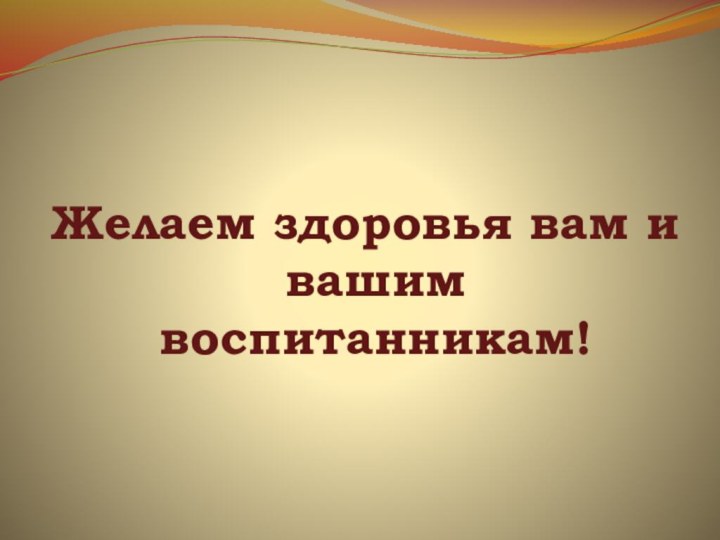 Желаем здоровья вам и вашим воспитанникам!