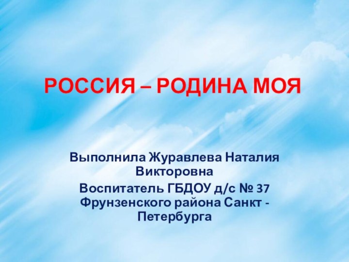 РОССИЯ – РОДИНА МОЯВыполнила Журавлева Наталия ВикторовнаВоспитатель ГБДОУ д/с № 37 Фрунзенского района Санкт - Петербурга