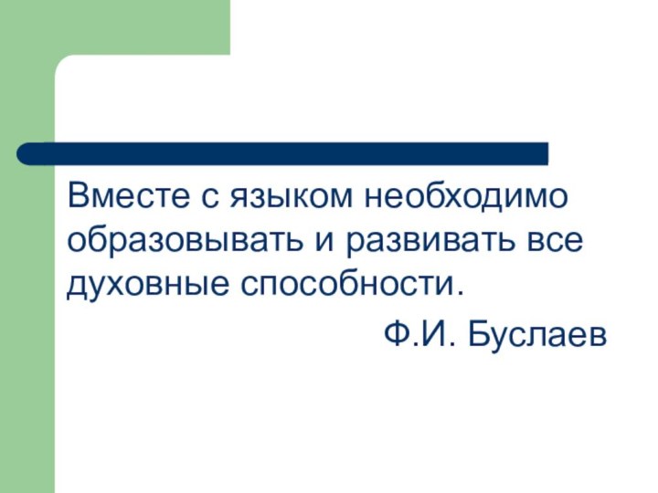 Вместе с языком необходимо образовывать и развивать все духовные способности.Ф.И. Буслаев