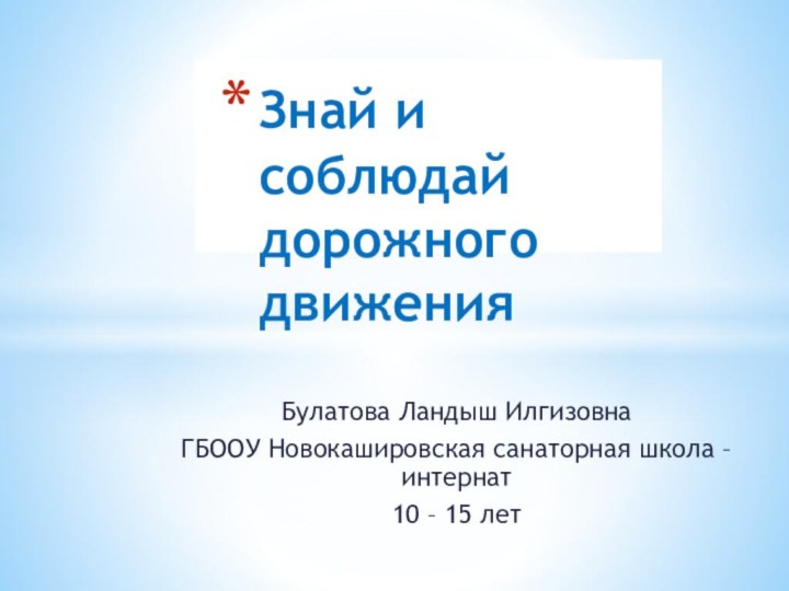 Булатова Ландыш ИлгизовнаГБООУ Новокашировская санаторная школа – интернат10 – 15 летЗнай и соблюдай дорожного движения