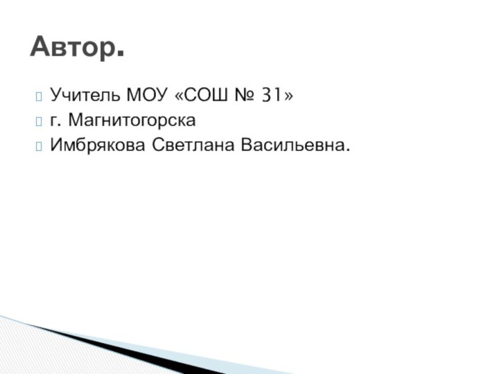 Учитель МОУ «СОШ № 31»г. МагнитогорскаИмбрякова Светлана Васильевна.Автор.