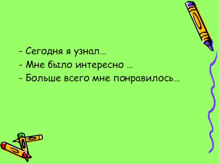 - Сегодня я узнал…- Мне было интересно …- Больше всего мне понравилось…