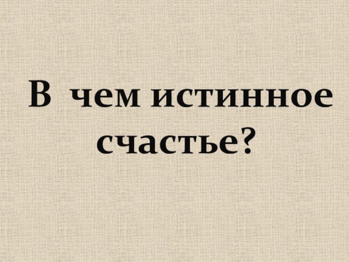 В  чем истинное счастье?