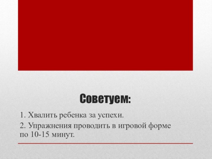 Советуем: 1. Хвалить ребенка за успехи.2. Упражнения проводить в игровой форме по 10-15 минут.