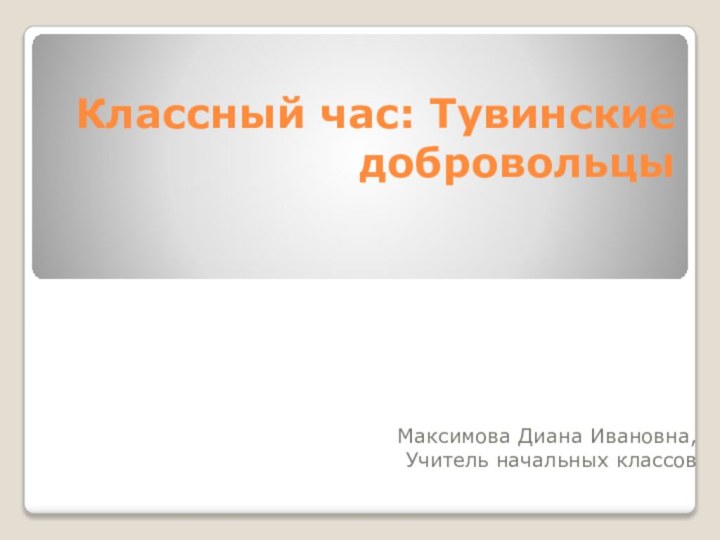 Классный час: Тувинские добровольцыМаксимова Диана Ивановна,Учитель начальных классов