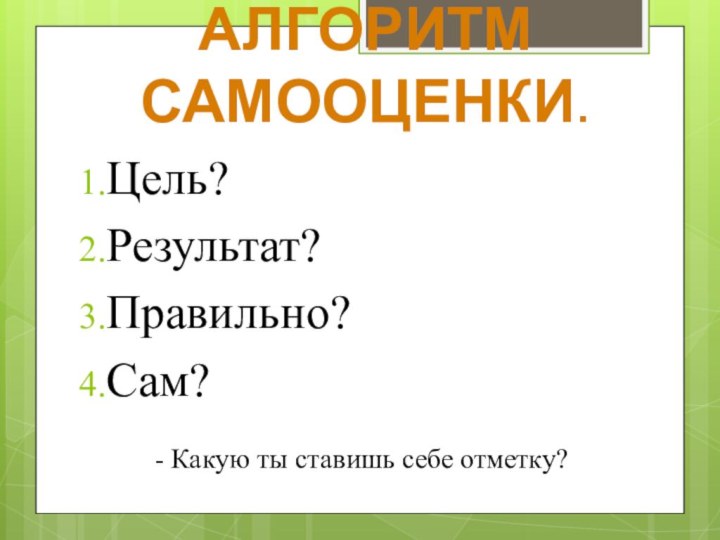 АЛГОРИТМ САМООЦЕНКИ.Цель?Результат?Правильно?Сам?    - Какую ты ставишь себе отметку?