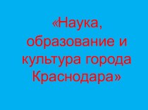 Презентация Наука, культура, образование Краснодара. презентация к уроку (подготовительная группа)