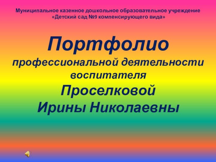 Муниципальное казенное дошкольное образовательное учреждение «Детский сад №9 компенсирующего вида»Портфолиопрофессиональной деятельности воспитателяПроселковойИрины Николаевны