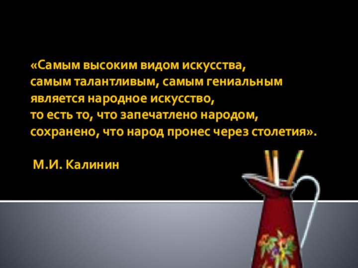    «Самым высоким видом искусства, самым талантливым, самым гениальным является народное