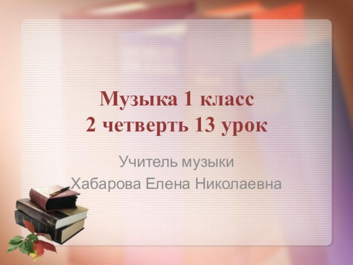 Музыка 1 класс 2 четверть 13 урокУчитель музыки Хабарова Елена Николаевна