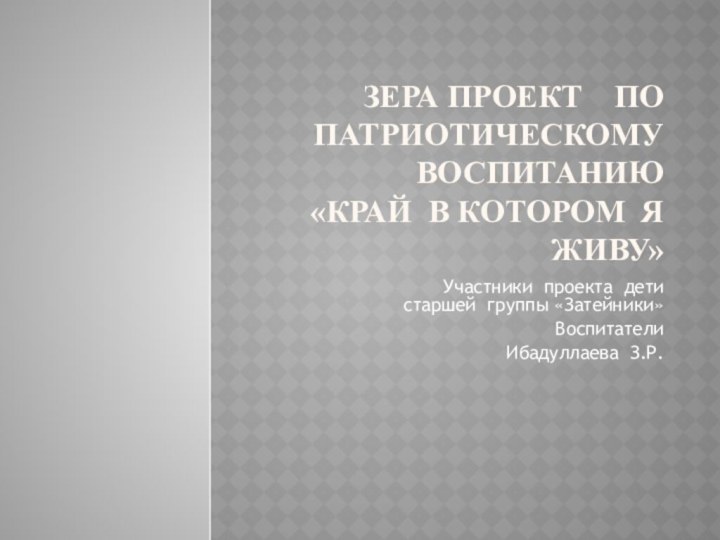 Зера ПРОЕКТ  ПО ПАТРИОТИЧЕСКОМУ ВОСПИТАНИЮ «КРАЙ В КОТОРОМ Я ЖИВУ»Участники проекта