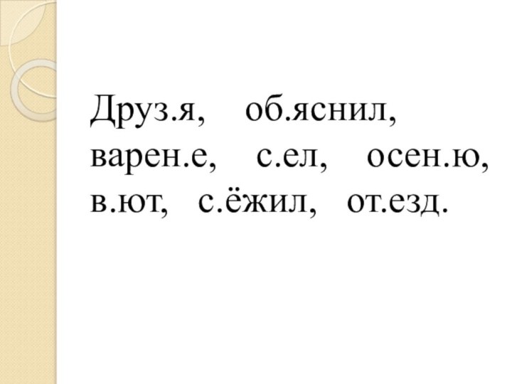 Друз.я,  об.яснил, варен.е,  с.ел,  осен.ю, в.ют,  с.ёжил,  от.езд.