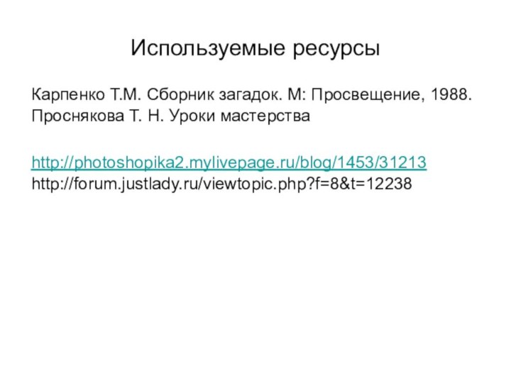 Используемые ресурсыКарпенко Т.М. Сборник загадок. М: Просвещение, 1988. Проснякова Т. Н. Уроки