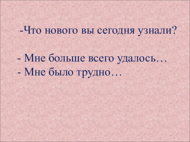 -Что нового вы сегодня узнали?   - Мне больше всего удалось… - Мне было трудно…