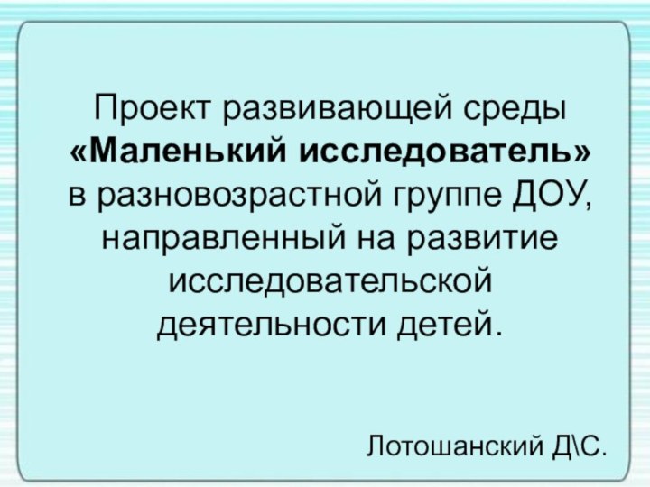 Проект развивающей среды «Маленький исследователь»  в разновозрастной группе ДОУ, направленный на