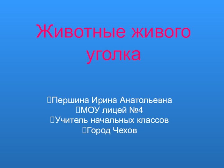 Животные живого уголкаПершина Ирина АнатольевнаМОУ лицей №4Учитель начальных классовГород Чехов