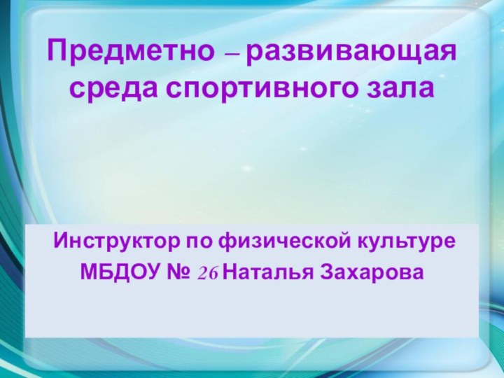 Предметно – развивающая среда спортивного зала Инструктор по физической культуре МБДОУ № 26 Наталья Захарова