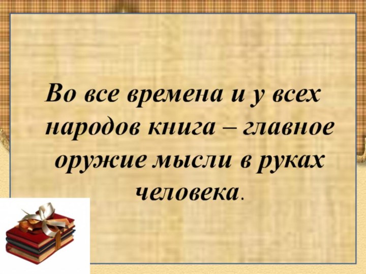 Во все времена и у всех народов книга – главное оружие мысли в руках человека.