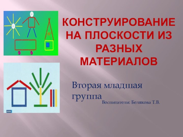 Конструирование на плоскости из разных материаловВоспитатели: Белякова Т.В.Вторая младшая группа