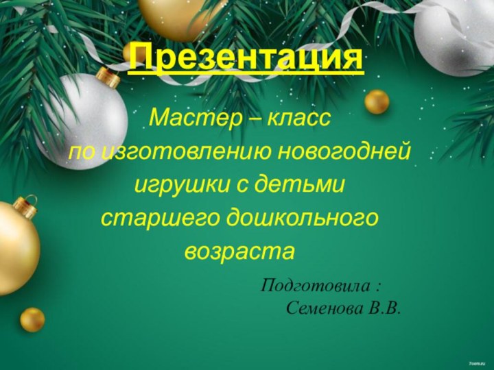 ПрезентацияМастер – класспо изготовлению новогодней игрушки с детьми старшего дошкольноговозрастаПодготовила :	Семенова В.В.