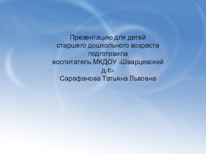 Презентацию для детей старшего дошкольного возраста подготовила воспитатель МКДОУ «Шварцевский д/с» Сарафанова Татьяна Львовна