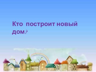 презентация Кто построит новый дом? презентация к уроку по окружающему миру (подготовительная группа)