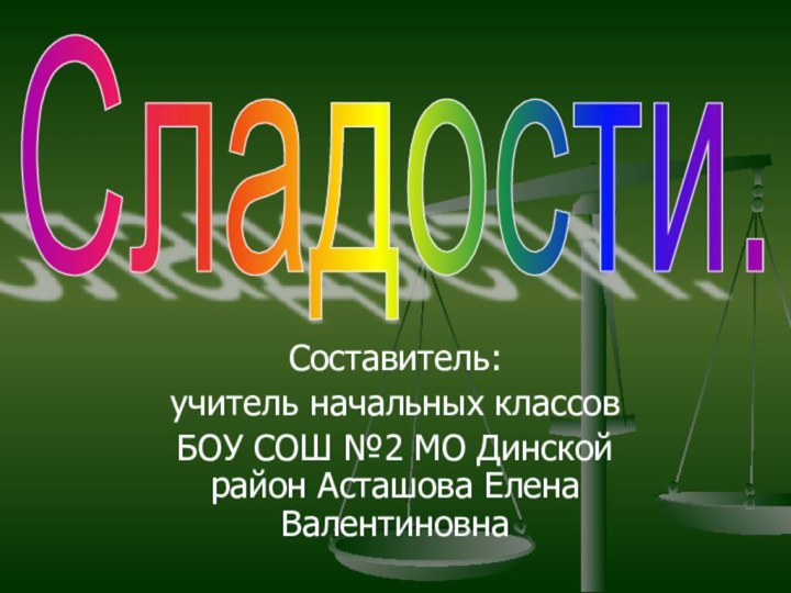 Составитель:учитель начальных классов БОУ СОШ №2 МО Динской район Асташова Елена ВалентиновнаСладости.