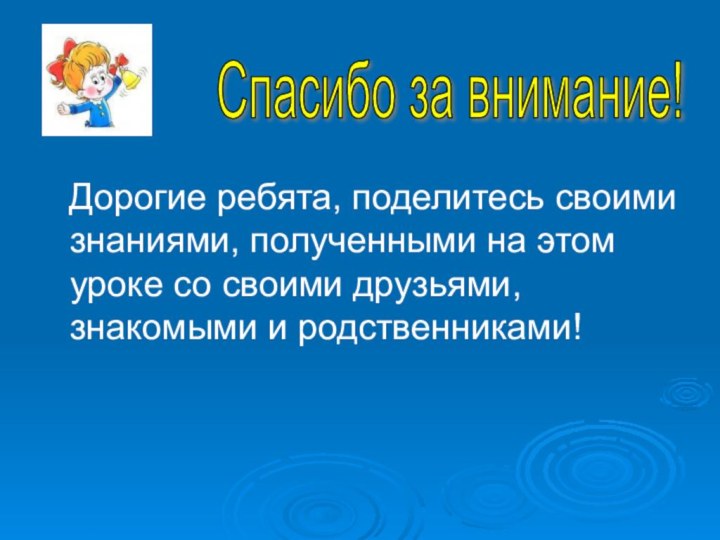 Спасибо за внимание!   Дорогие ребята, поделитесь своими знаниями, полученными на