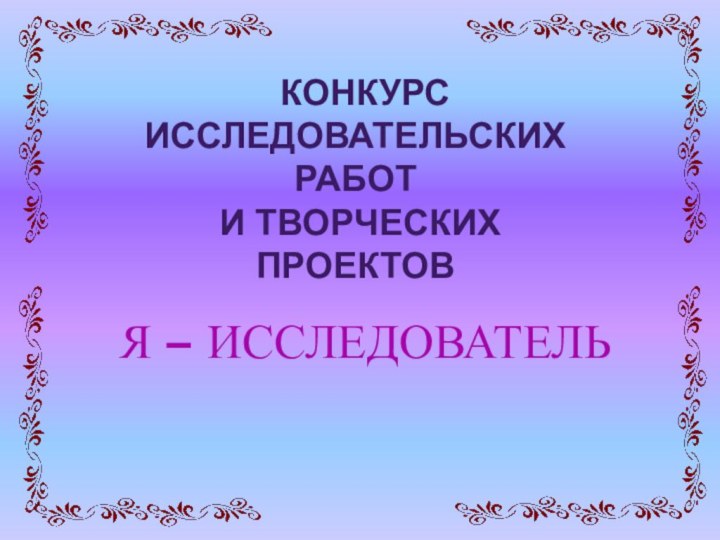 Я – ИССЛЕДОВАТЕЛЬ  конкурс исследовательских работ и творческих проектов