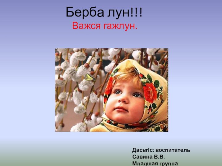 Берба лун!!!Важся гажлун.Дасьтiс: воспитатель Савина В.В.Младшая группа