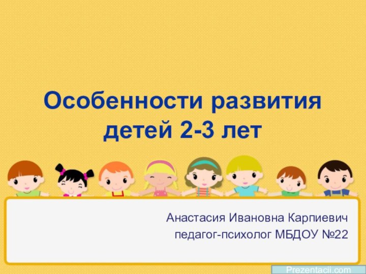 Особенности развития детей 2-3 летАнастасия Ивановна Карпиевичпедагог-психолог МБДОУ №22Prezentacii.com