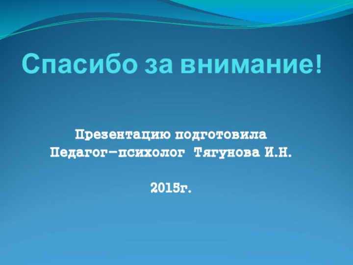 Спасибо за внимание!Презентацию подготовила Педагог-психолог Тягунова И.Н.2015г.