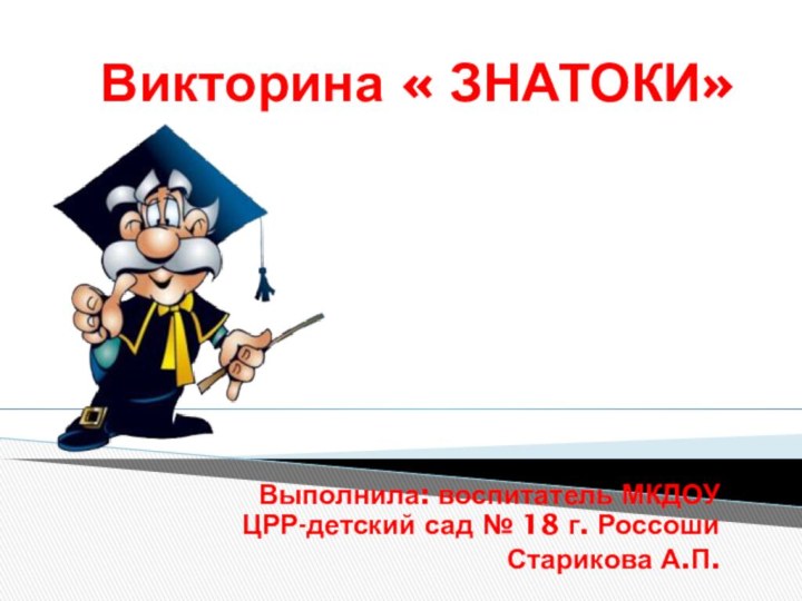 Викторина « ЗНАТОКИ»Выполнила: воспитатель МКДОУ ЦРР-детский сад № 18 г. РоссошиСтарикова А.П.