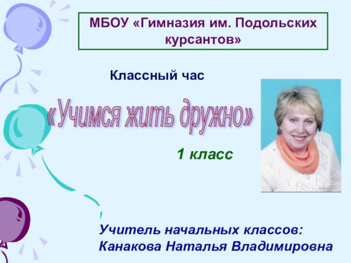 МБОУ «Гимназия им. Подольских курсантов»Учитель начальных классов: Канакова Наталья Владимировна1 класс Классный час«Учимся жить дружно»