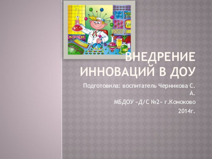 Внедрение инноваций в ДОУПодготовила: воспитатель Черникова С.А.МБДОУ «Д/С №2» г.Коноково2014г.