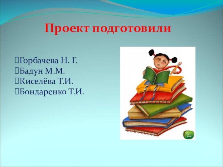 Проект подготовилиГорбачева Н. Г.Бадун М.М.Киселёва Т.И. Бондаренко Т.И.