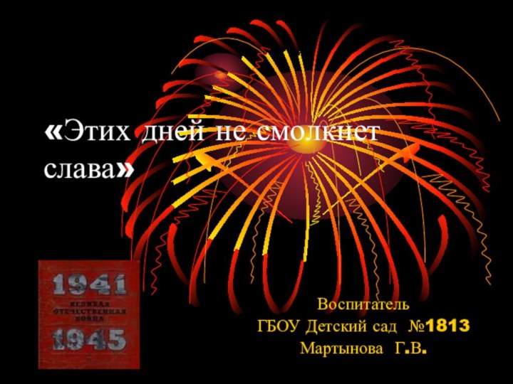 «Этих дней не смолкнет слава»ВоспитательГБОУ Детский сад №1813 Мартынова Г.В.