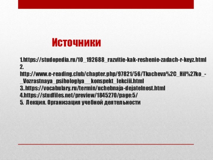 Источники  1.https://studopedia.ru/10_192688_razvitie-kak-reshenie-zadach-r-keyz.html 2. http://www.e-reading.club/chapter.php/97821/56/Tkacheva%2C_Hil%27ko_-_Vozrastnaya_psihologiya__konspekt_lekciii.html 3..https://vocabulary.ru/termin/uchebnaja-dejatelnost.html 4.https://studfiles.net/preview/1845270/page:5/ 5. Лекция. Организация учебной деятельности