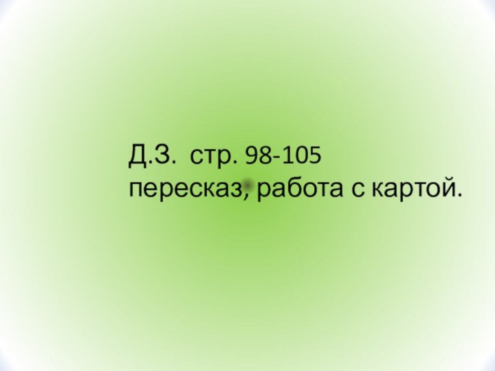 Д.З. стр. 98-105 пересказ, работа с картой.