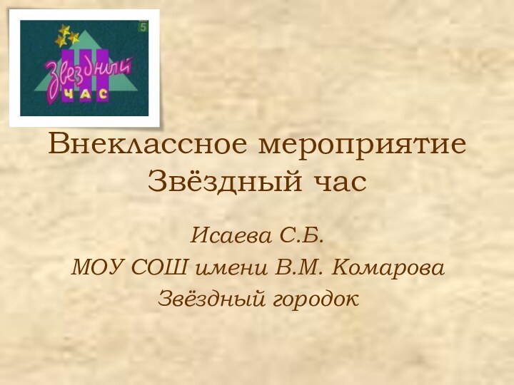 Внеклассное мероприятие Звёздный час Исаева С.Б.МОУ СОШ имени В.М. КомароваЗвёздный городок