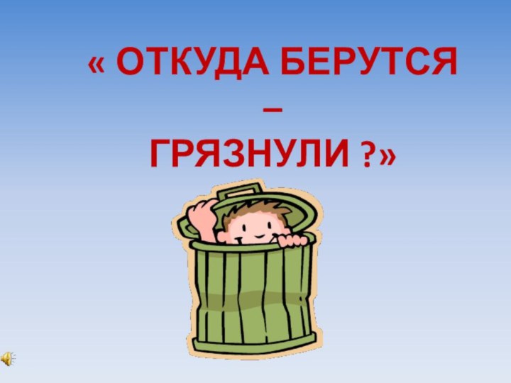 « Откуда берутся –Грязнули ?»