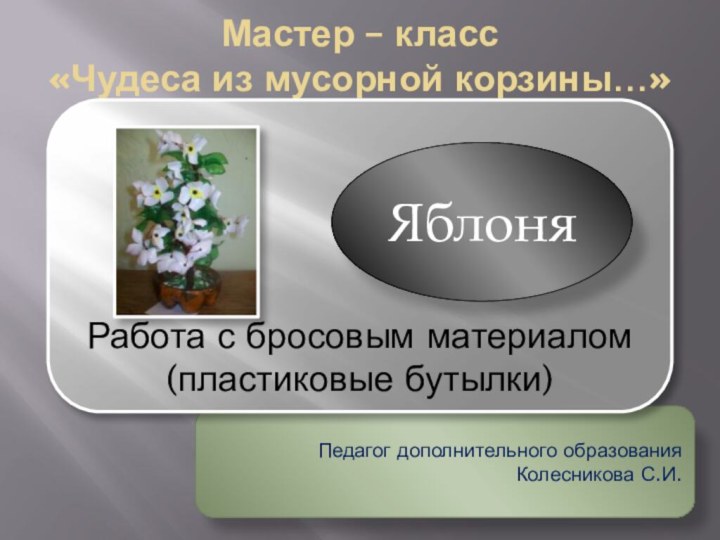 Педагог дополнительного образования Колесникова С.И.Мастер – класс «Чудеса из мусорной корзины…»Работа с бросовым материалом(пластиковые бутылки)Яблоня