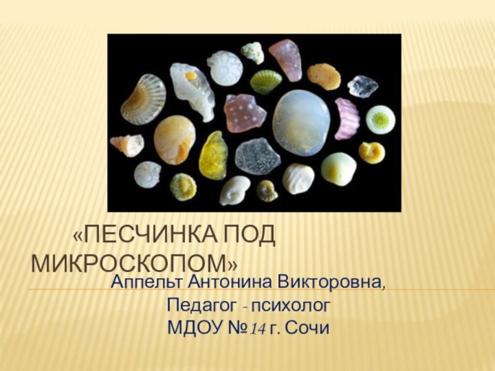 «Песчинка под микроскопом»Аппельт Антонина Викторовна,Педагог - психологМДОУ №14 г. Сочи