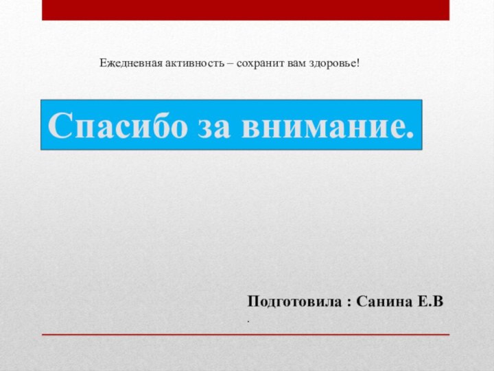 Спасибо за внимание.Подготовила : Санина Е.В.Ежедневная активность – сохранит вам здоровье!