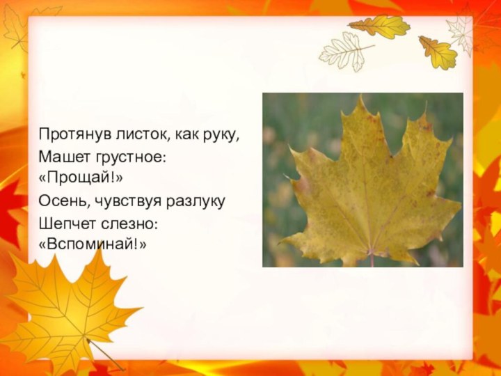 Протянув листок, как руку,Машет грустное: «Прощай!»Осень, чувствуя разлукуШепчет слезно: «Вспоминай!»