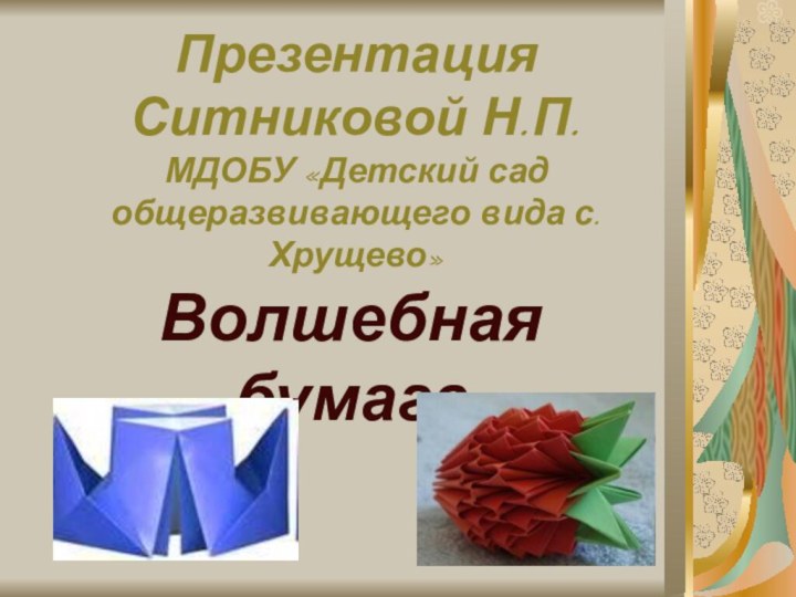 Презентация  Ситниковой Н.П.  МДОБУ «Детский сад общеразвивающего вида с. Хрущево»Волшебная бумага