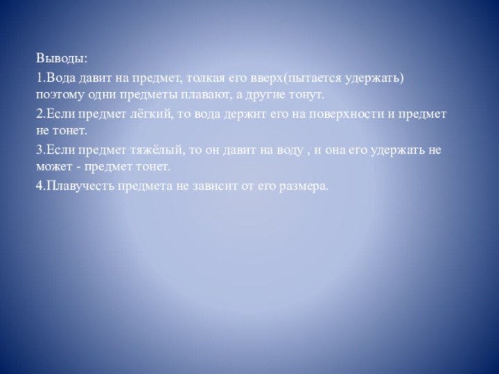 Выводы:1.Вода давит на предмет, толкая его вверх(пытается удержать) поэтому одни предметы плавают,