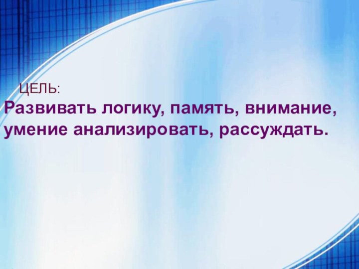 ЦЕЛЬ:Развивать логику, память, внимание,умение анализировать, рассуждать.