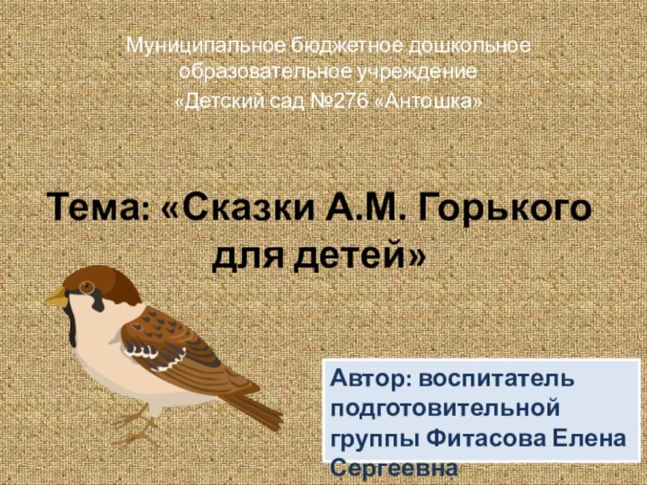 Тема: «Сказки А.М. Горького  для детей»Автор: воспитатель подготовительной группы Фитасова Елена